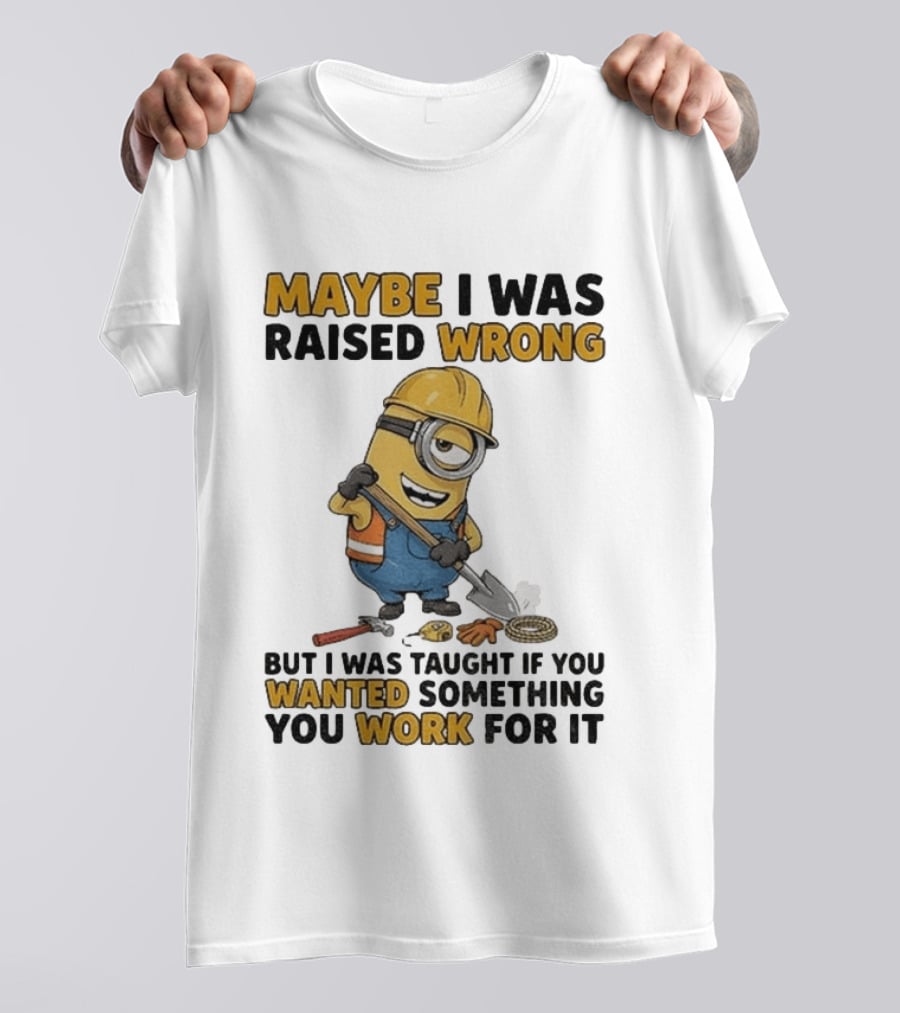 Minion Maybe I Was Raised Wrong But I Was Taught If You Wanted Something You Work For It Construction Worker T-Shirt