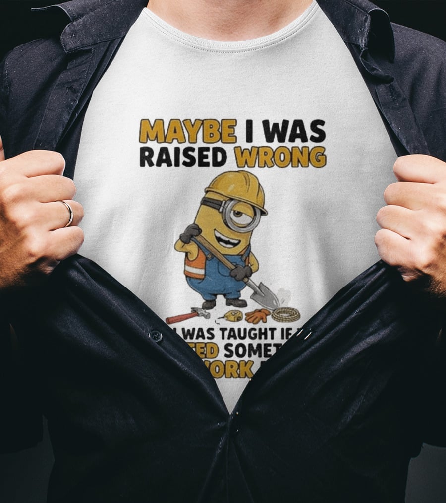 Minion Maybe I Was Raised Wrong But I Was Taught If You Wanted Something You Work For It Construction Worker T-Shirt