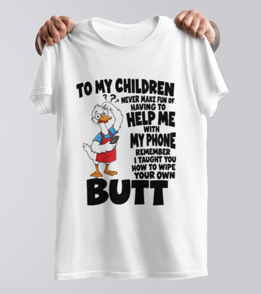 To My Children Never Make Fun Of Having To Help Me With My Phone Remember I Taught You How To Wipe Your Own Butt Duck T-Shirt
