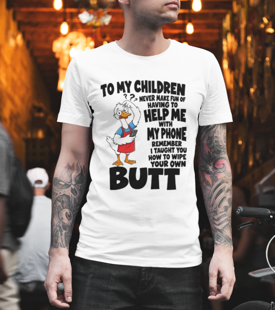 To My Children Never Make Fun Of Having To Help Me With My Phone Remember I Taught You How To Wipe Your Own Butt Duck T-Shirt