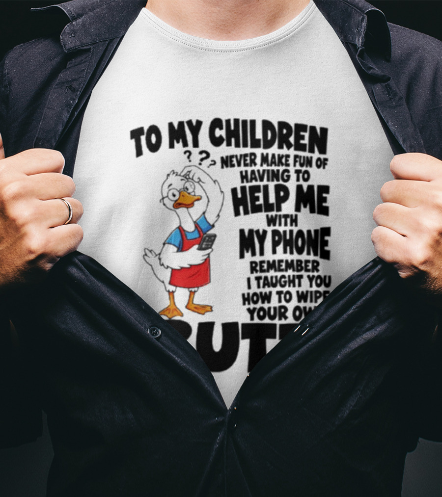 To My Children Never Make Fun Of Having To Help Me With My Phone Remember I Taught You How To Wipe Your Own Butt Duck T-Shirt