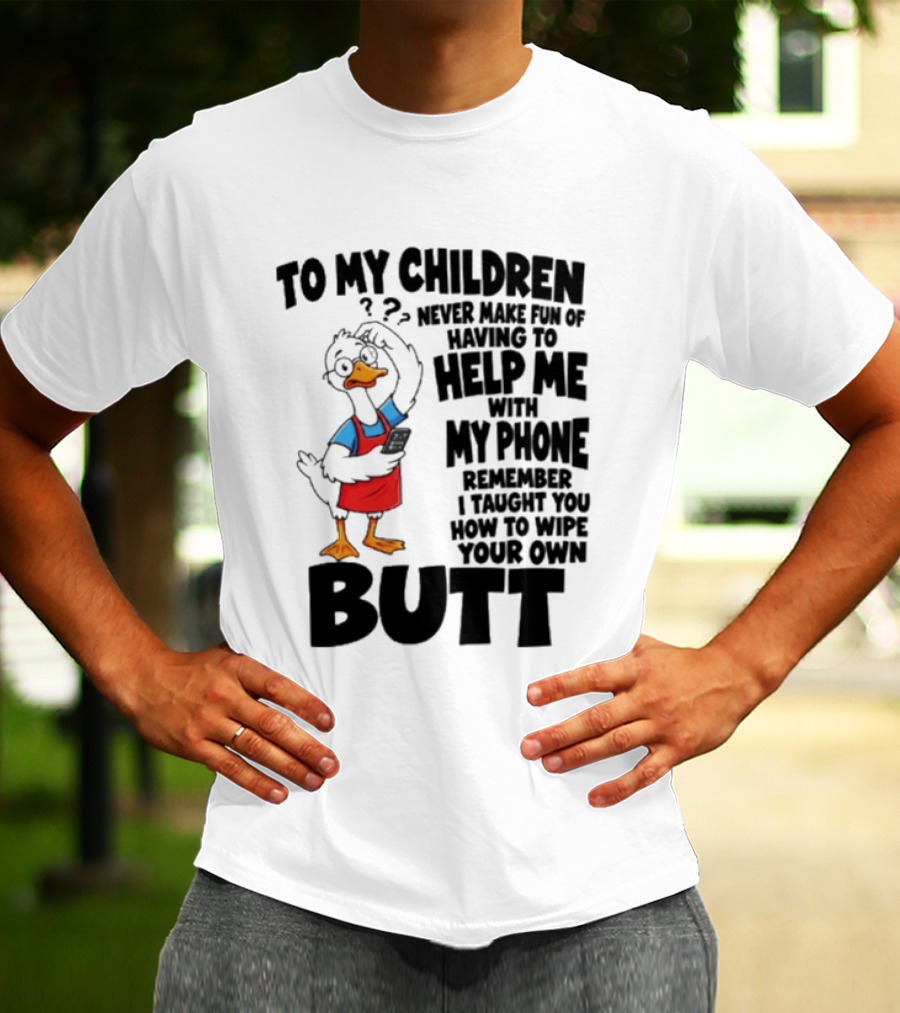 To My Children Never Make Fun Of Having To Help Me With My Phone Remember I Taught You How To Wipe Your Own Butt Duck T-Shirt