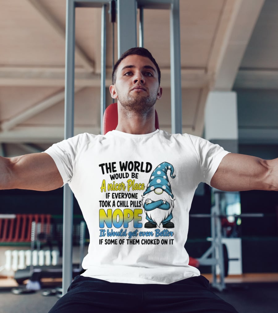The World Would Be A Nicer Place If Everyone Took A Chill Pills Nope It Would Get Even Better If Some Of Them Choked On It Gnomie T-Shirt