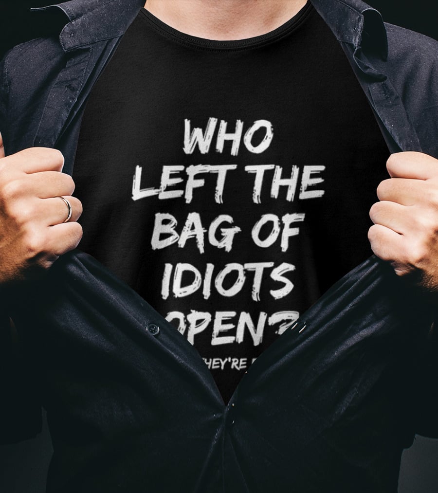 Who Left The Bag Of Idiots Open Seriously They're Everywhere T-Shirt