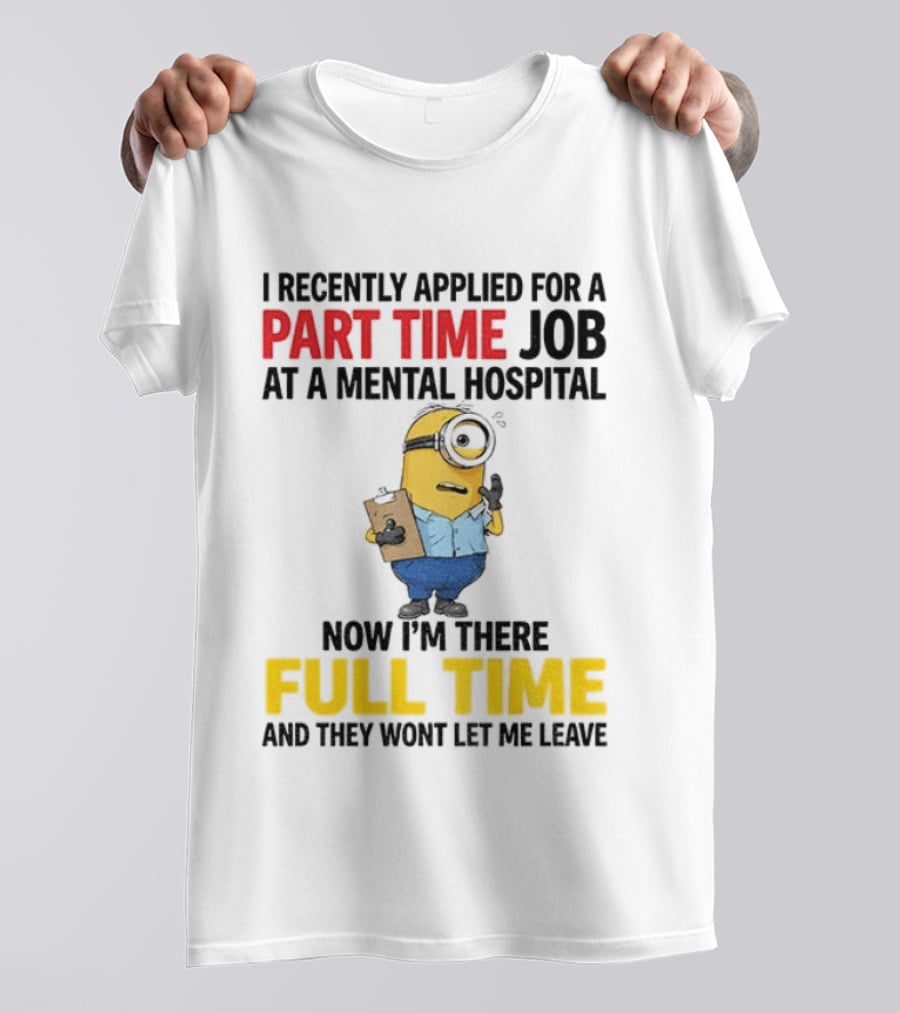I Recently Applied For A Part Time Job At A Mental Hospital Minion Now I'm There Full Time And They Won't Let Me Leave T-Shirt