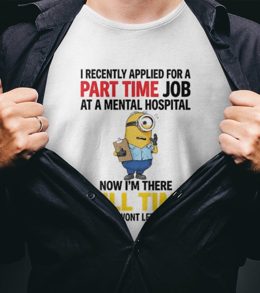 I Recently Applied For A Part Time Job At A Mental Hospital Minion Now I'm There Full Time And They Won't Let Me Leave T-Shirt