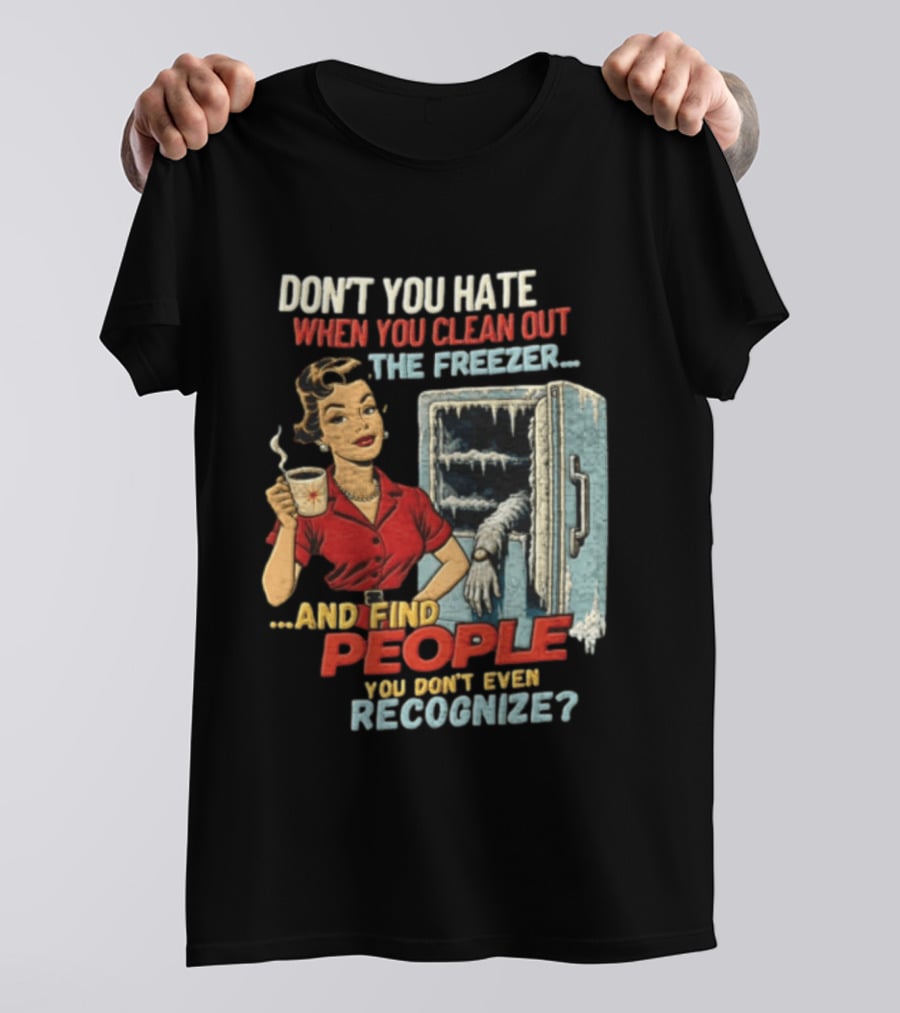 Don't You Hate When You Clean Out The Freezer And Find People You Don't Even Recognize T-Shirt