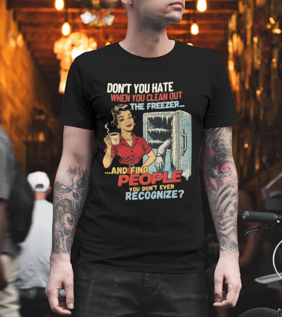 Don't You Hate When You Clean Out The Freezer And Find People You Don't Even Recognize T-Shirt