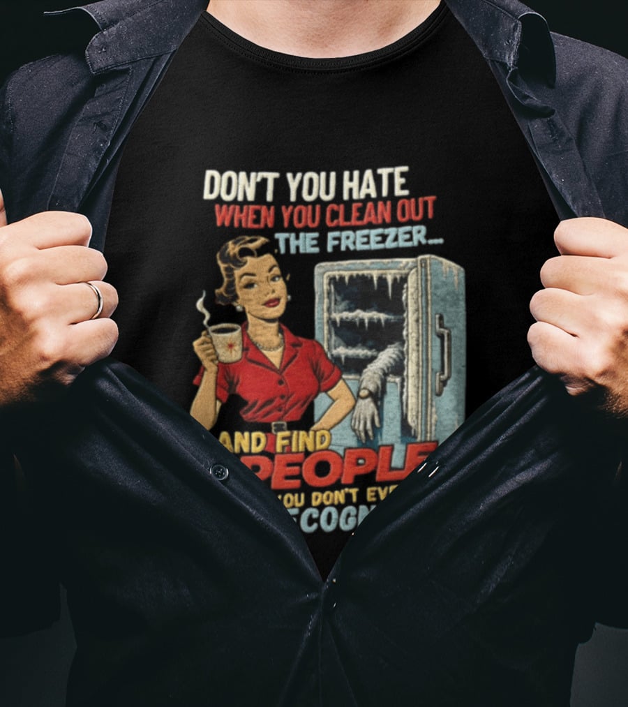 Don't You Hate When You Clean Out The Freezer And Find People You Don't Even Recognize T-Shirt