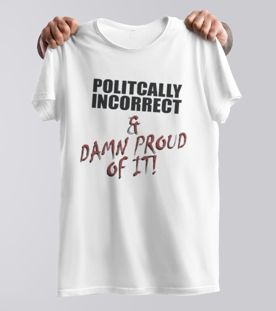 Politically Incorrect & Damn Proud Of It T-Shirt