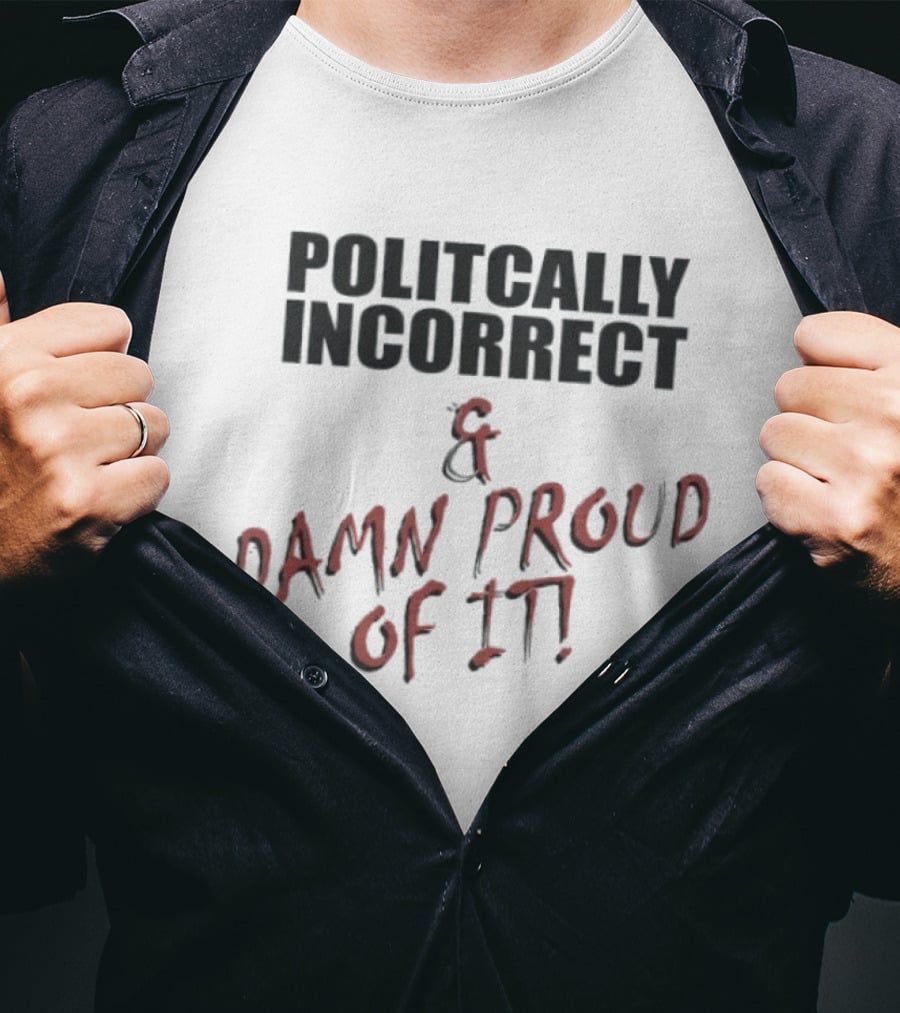Politically Incorrect & Damn Proud Of It T-Shirt