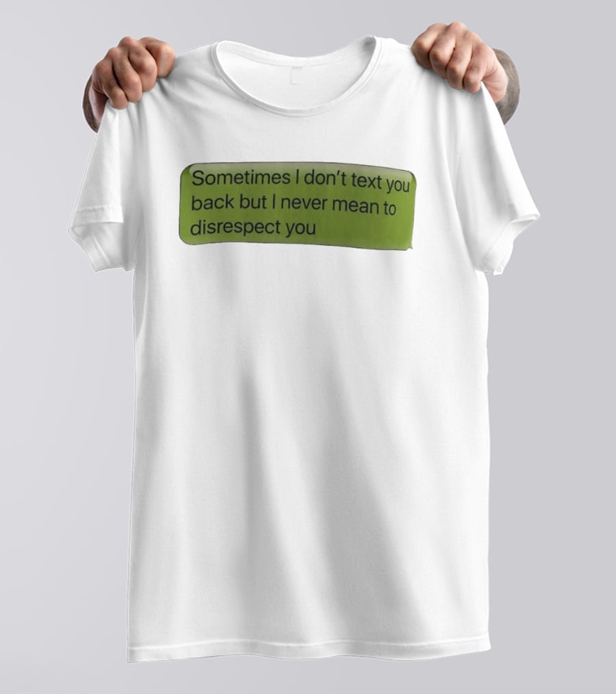 Sometimes I Don't Text You Back But I Never Mean To Disrespect You T-Shirt