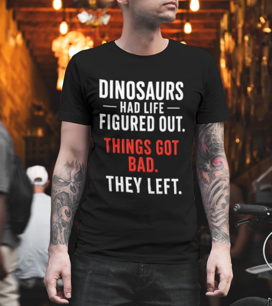 Dinosaurs Had Life Figured Out Things Got Bad They Left T-Shirt