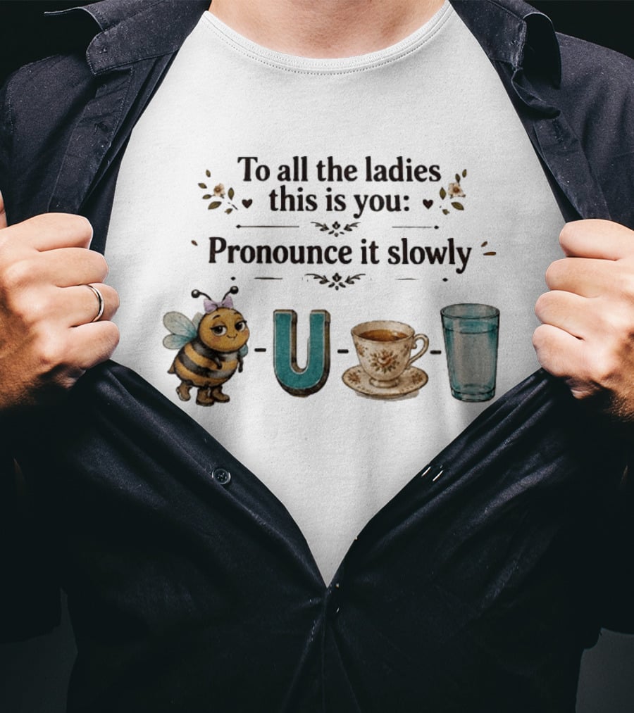 To All The Ladies This Is You Pronounce It Slowly Bee U Tea Full T-Shirt