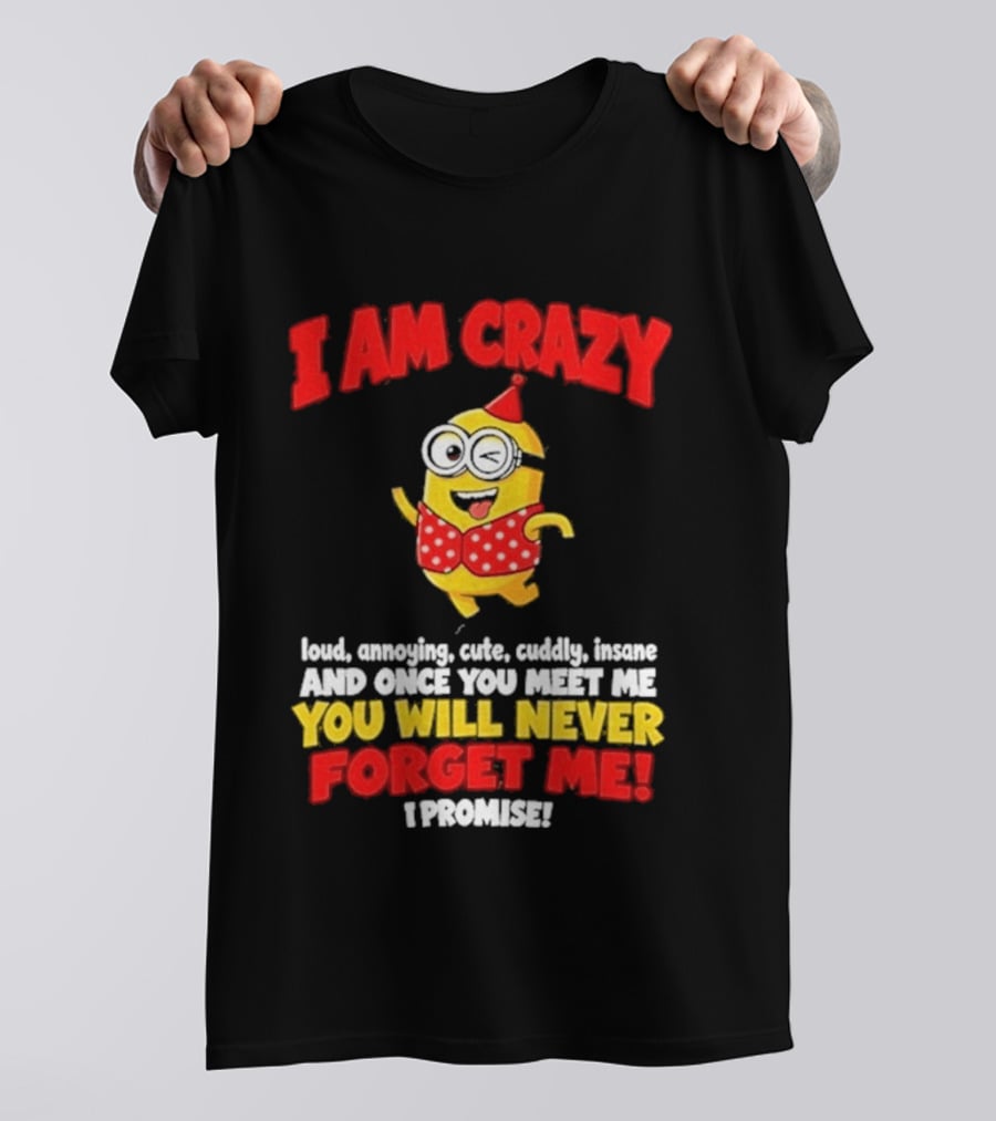 I Am Crazy You Will Never Forget Me Minion Loud Amazing Cute Cuddle Insane T-Shirt