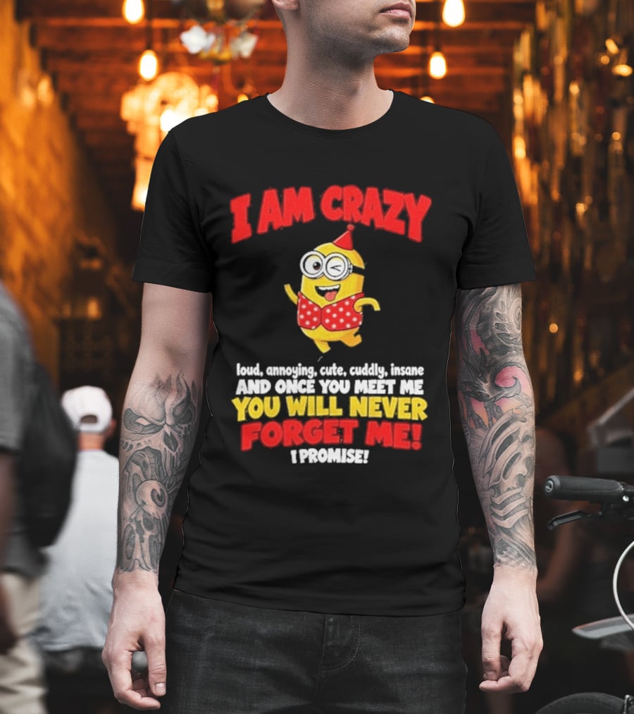 I Am Crazy You Will Never Forget Me Minion Loud Amazing Cute Cuddle Insane T-Shirt