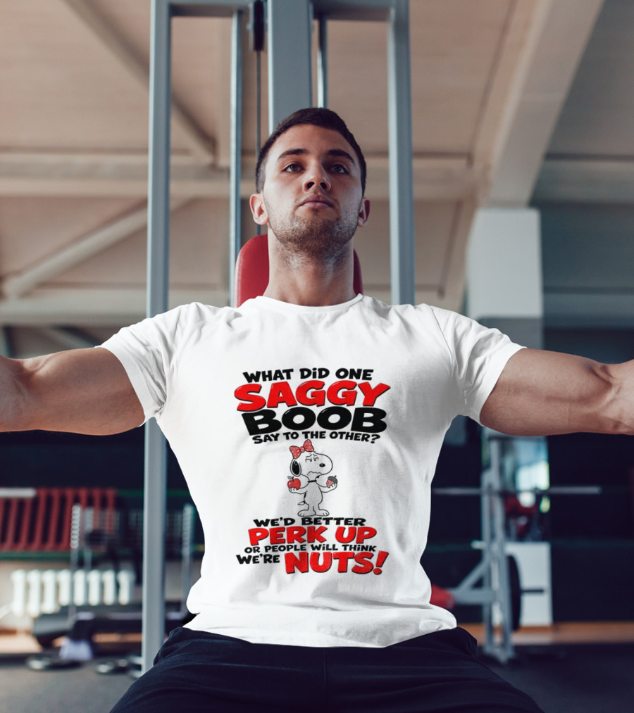 What Did One Saggy Boob Say To The Other Perk Up Or People Will Think We're Nuts Snoopy T-Shirt