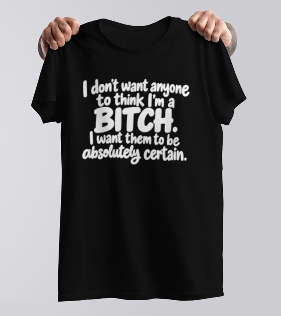 I Don't Want Anyone To Think I'm A Bitch I Want Them To Be Absolutely Certain T-Shirt