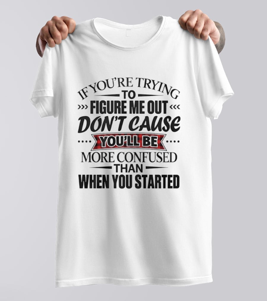 If You're Trying To Figure Me Out Don't Cause You'll Be More Confused Than When You Started T-Shirt