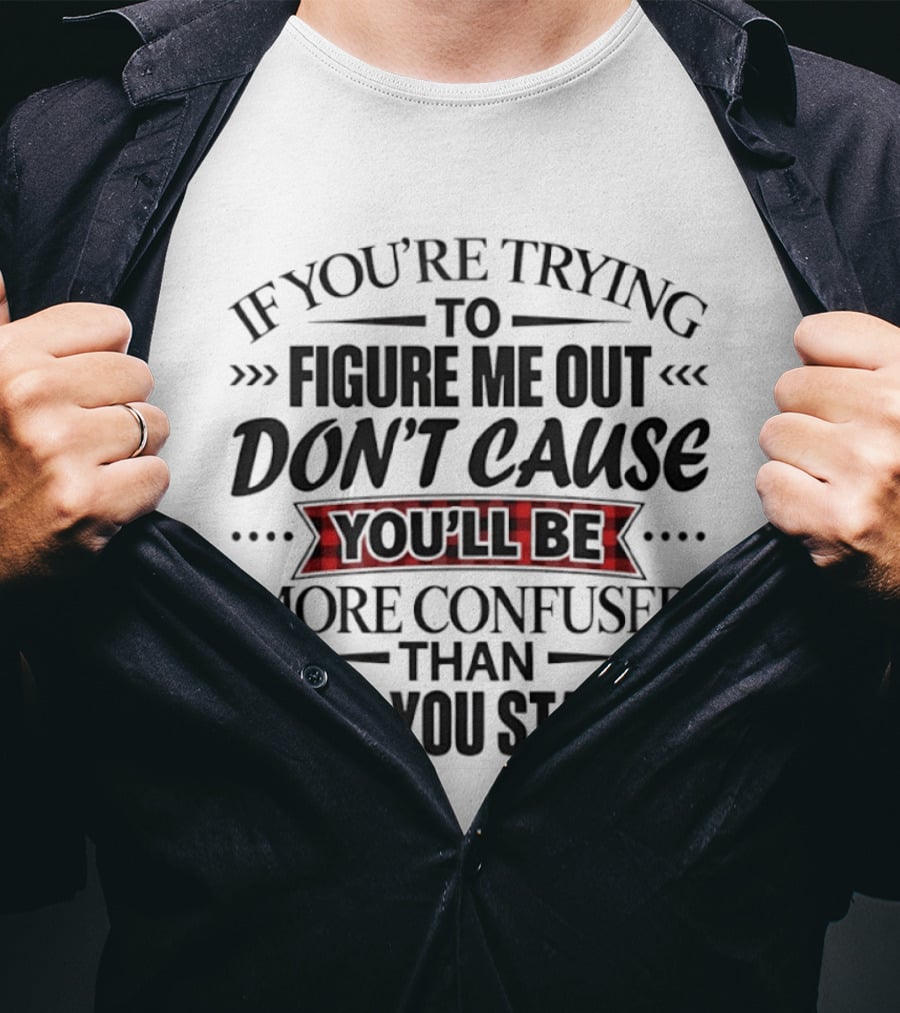 If You're Trying To Figure Me Out Don't Cause You'll Be More Confused Than When You Started T-Shirt