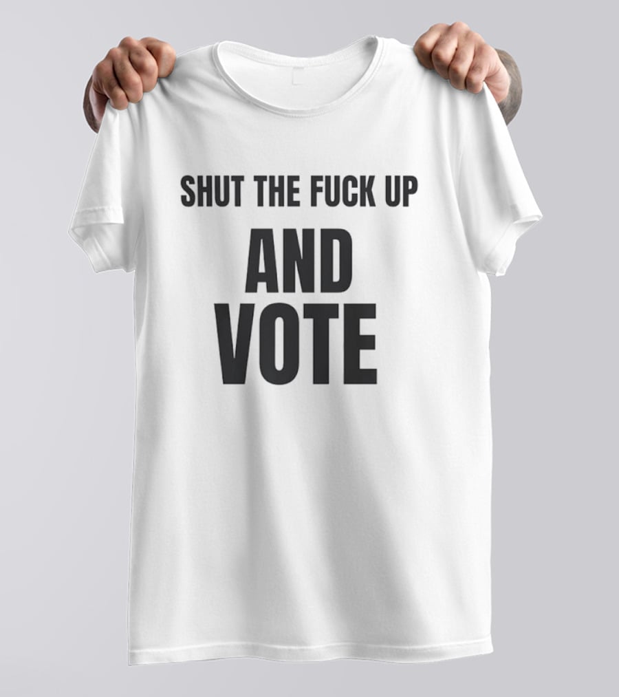 Shut The Fuck Up And Vote Election Voting Empowerment T-Shirt