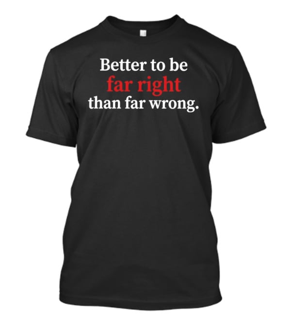 Better To Be Far Right Than Far Wrong Political T-Shirt