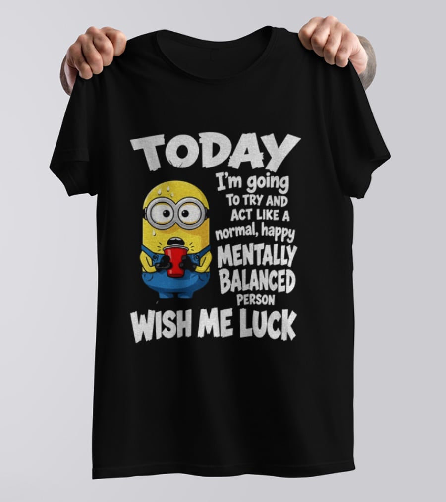 Minion Today I'm Going To Try And Act Like A Normal Happy Mentally Balanced Person Wish Me Luck T-Shirt