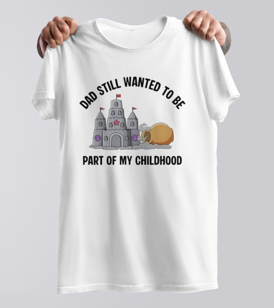 Dad Still Wanted To Be Part Of My Childhood Sandcastle Fun T-Shirt