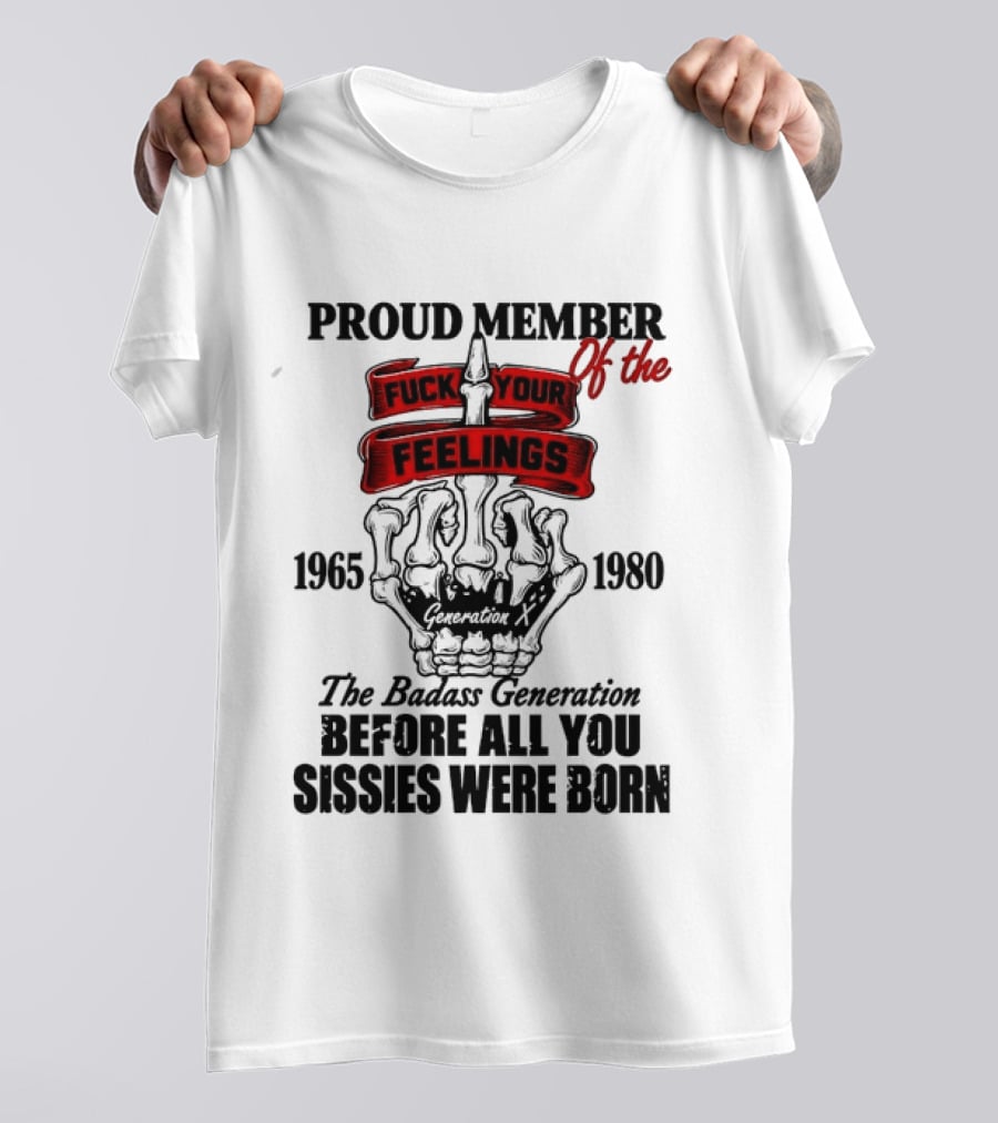 Proud Member Generation X 1965 1980 Fuck Your Feelings Badass Generation Before All You Sissies Were Born T-Shirt