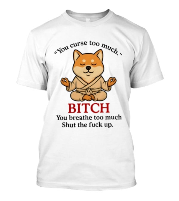You Curse Too Much Bitch You Breathe Too Much Shut The Fuck Up Shiba Inu T-Shirt