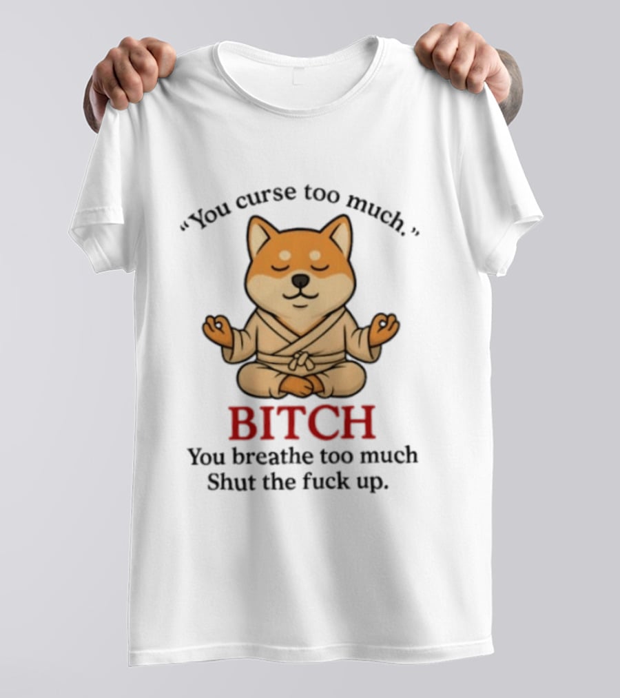 You Curse Too Much Bitch You Breathe Too Much Shut The Fuck Up Shiba Inu T-Shirt