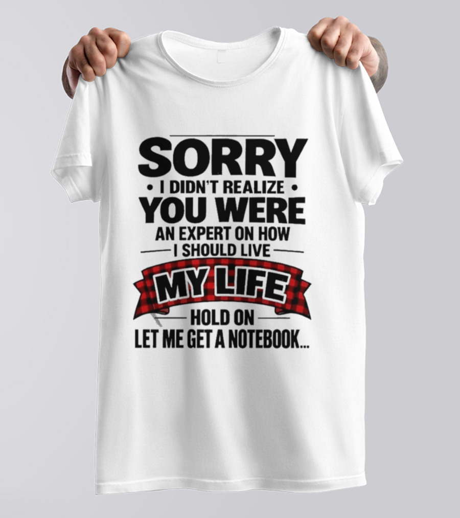 Sorry I Didn't Realize You Were An Expert On How I Should Live My Life Hold On Let Me Get A Notebook T-Shirt