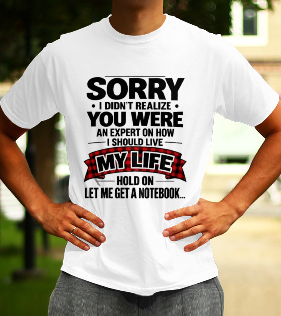 Sorry I Didn't Realize You Were An Expert On How I Should Live My Life Hold On Let Me Get A Notebook T-Shirt