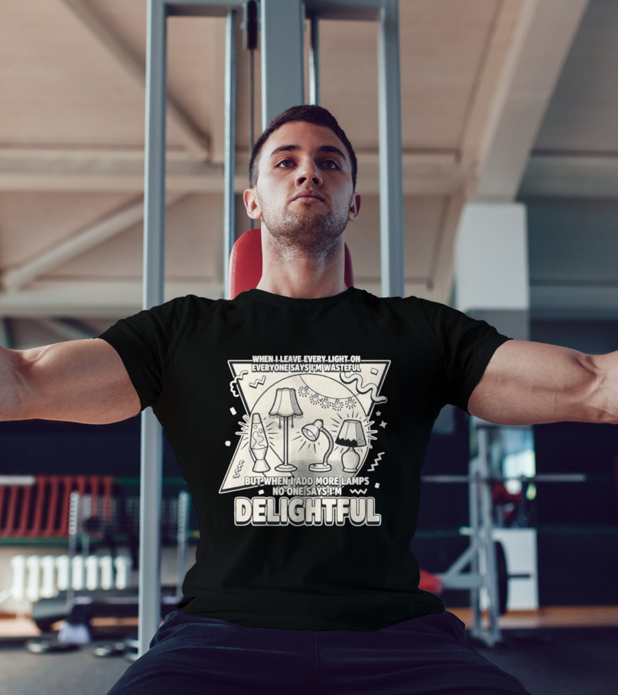 When I Leave Every Light On Everyone Says I'm Wasteful But When I Add More Lamps No One Says I'm Delightful T-Shirt