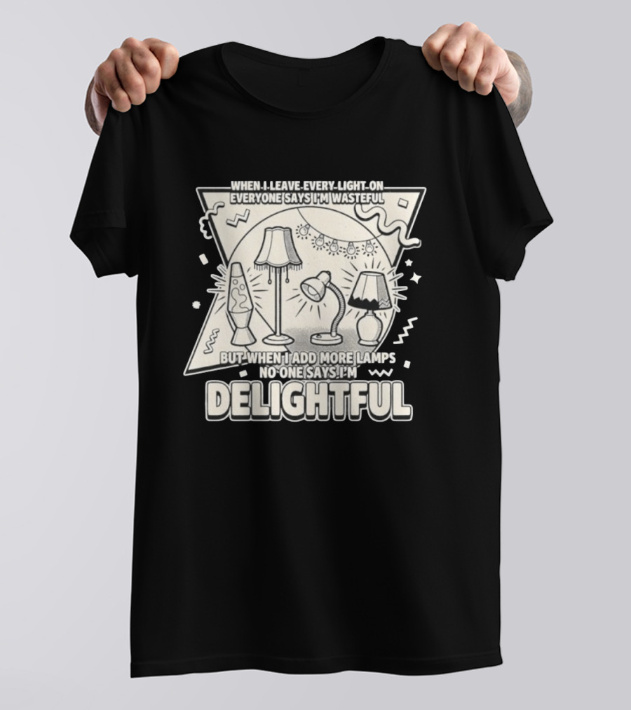When I Leave Every Light On Everyone Says I'm Wasteful But When I Add More Lamps No One Says I'm Delightful T-Shirt