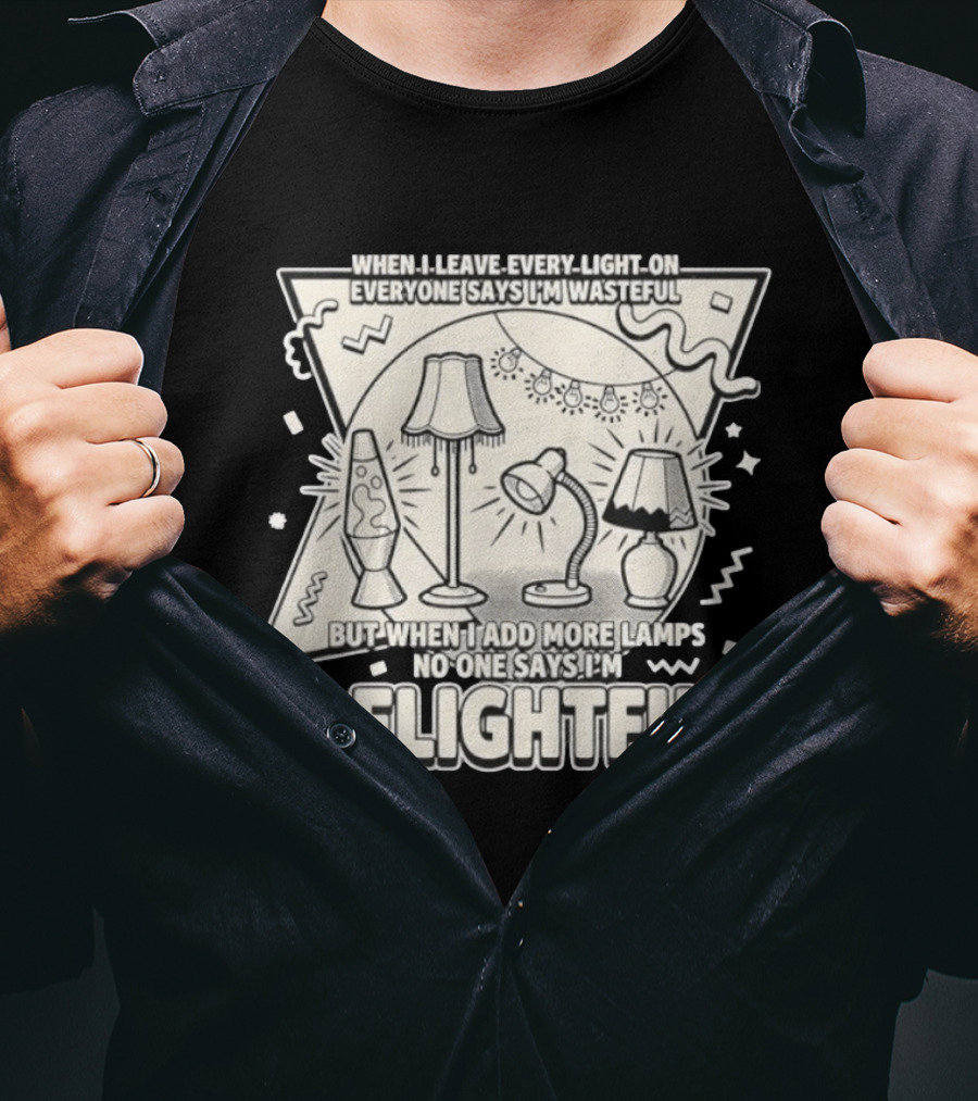When I Leave Every Light On Everyone Says I'm Wasteful But When I Add More Lamps No One Says I'm Delightful T-Shirt