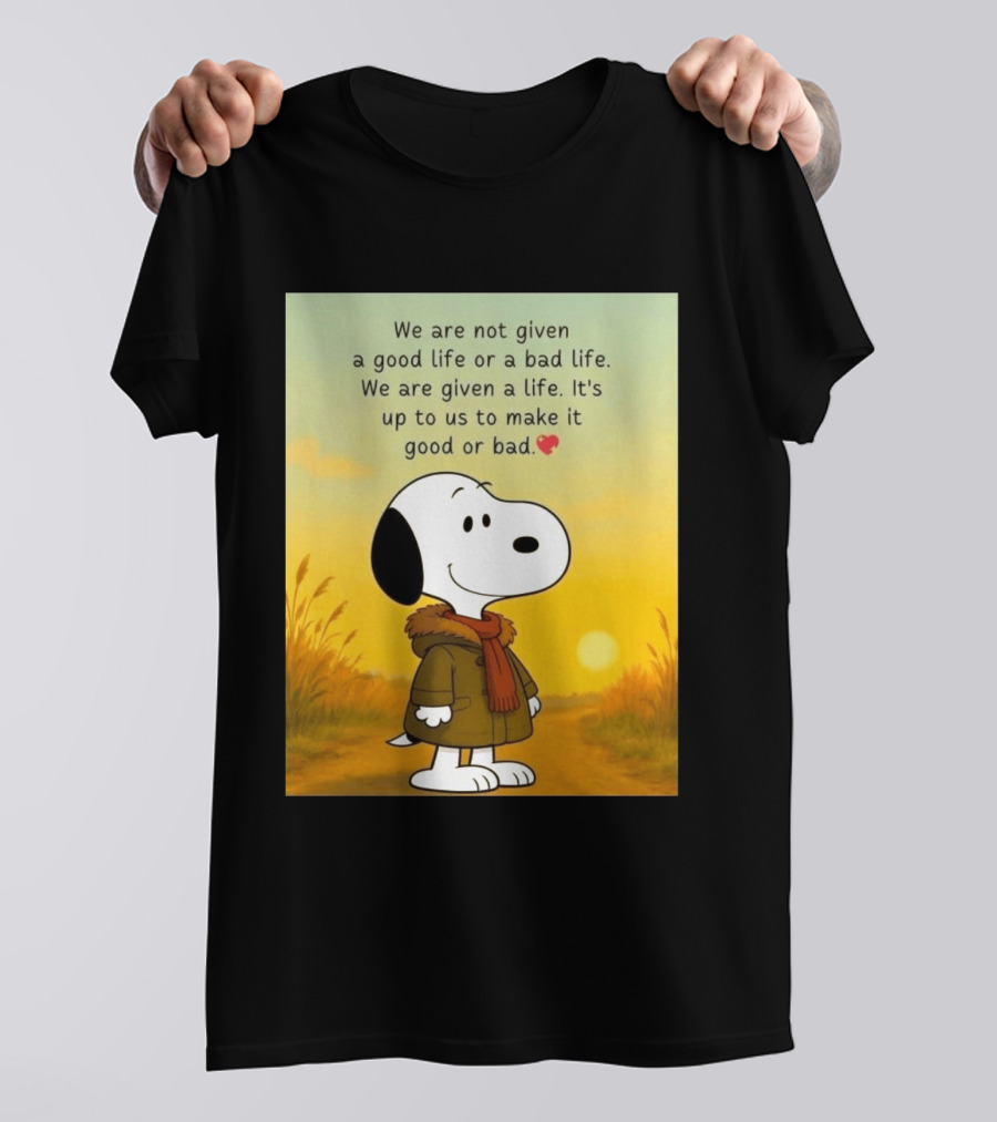 Snoopy We Are Not Given A Good Life Or A Bad Life We Are Given A Life It's Up To Us To Make It Good Or Bad T-Shirt
