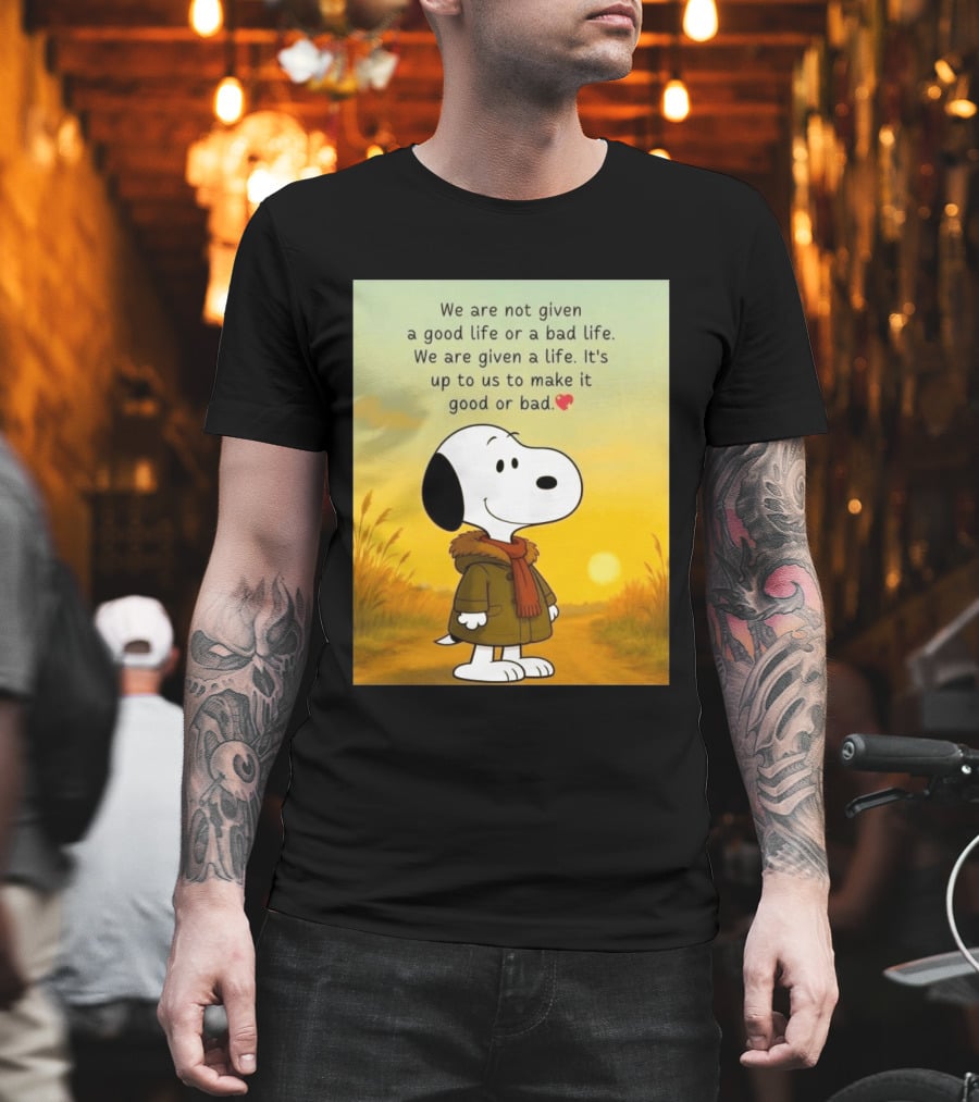 Snoopy We Are Not Given A Good Life Or A Bad Life We Are Given A Life It's Up To Us To Make It Good Or Bad T-Shirt