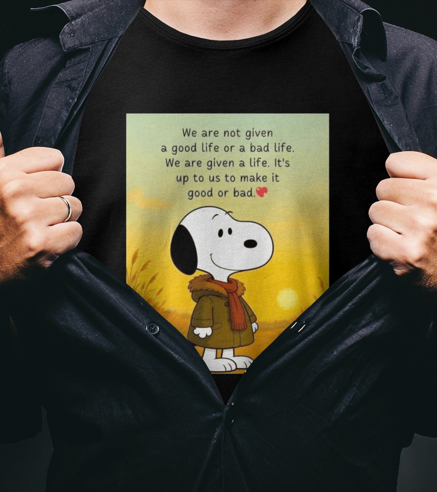 Snoopy We Are Not Given A Good Life Or A Bad Life We Are Given A Life It's Up To Us To Make It Good Or Bad T-Shirt