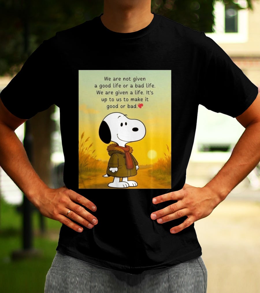 Snoopy We Are Not Given A Good Life Or A Bad Life We Are Given A Life It's Up To Us To Make It Good Or Bad T-Shirt