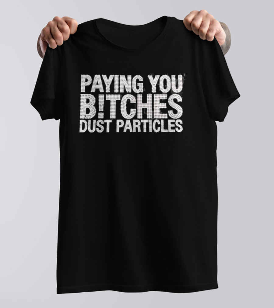 Paying You Bitches Dust Particles Sassy T-Shirt