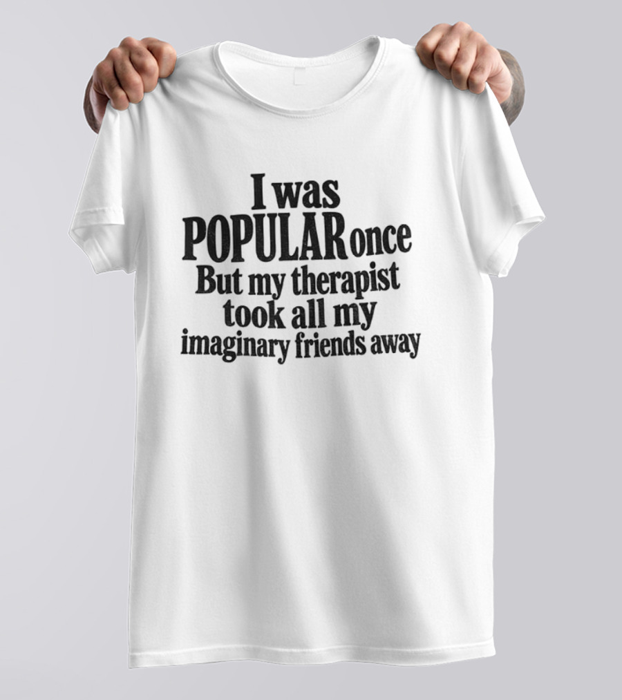 I Was Popular Once But My Therapist Took All My Imaginary Friends Away T-Shirt