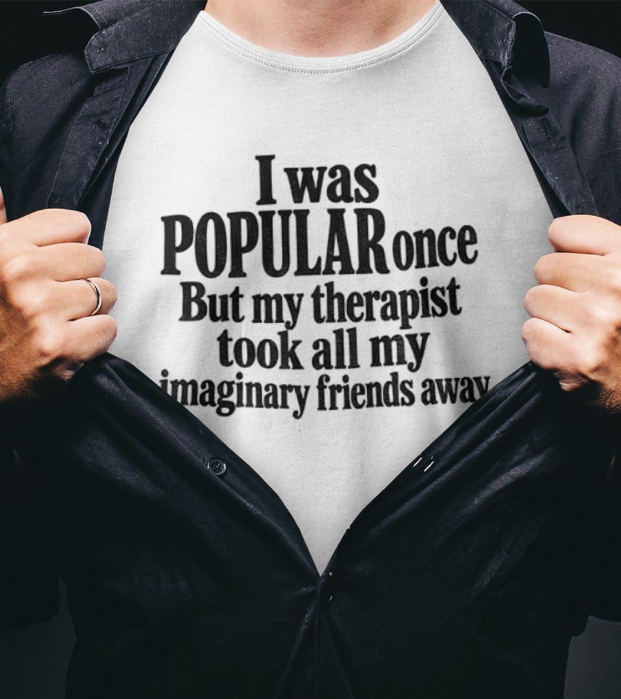 I Was Popular Once But My Therapist Took All My Imaginary Friends Away T-Shirt