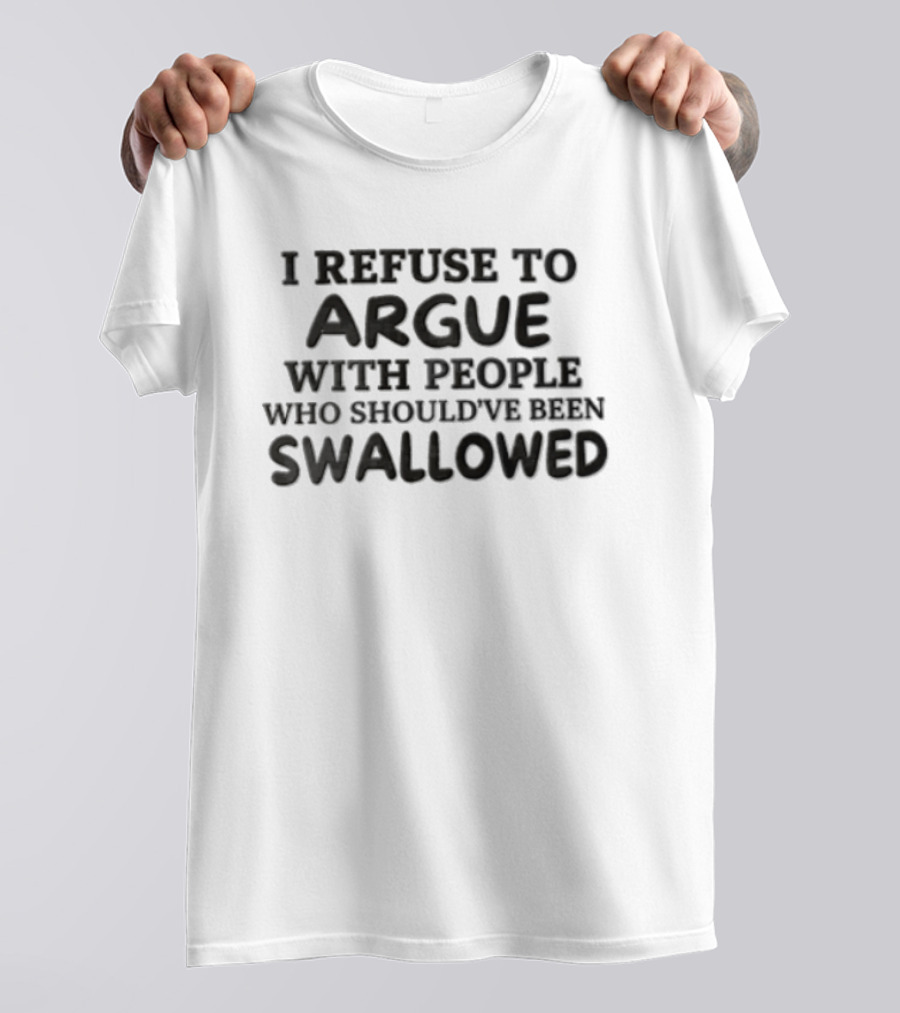I Refuse To Argue With People Who Should've Been Swallowed T-Shirt