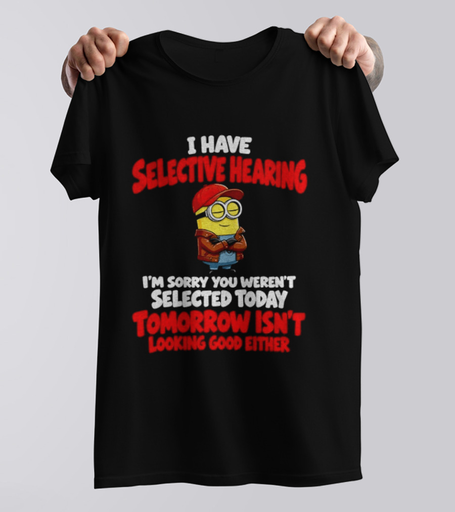 I Have Selective Hearing Minion Sorry You Weren't Selected Today Tomorrow Isn't Looking Good T-Shirt