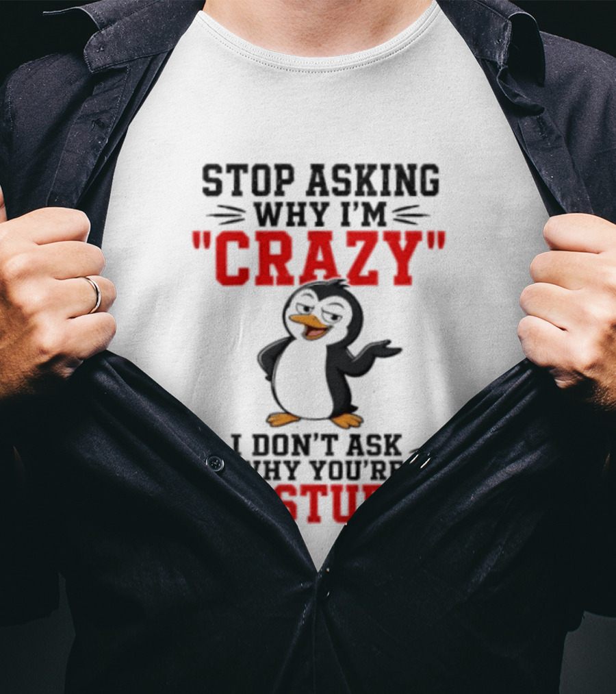 Stop Asking Why I'm Crazy I Don't Ask Why You're So Stupid Penguin T-Shirt