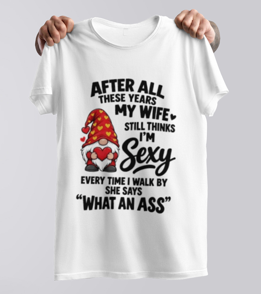 After All These Years My Wife Still Thinks I'm Sexy Every Time I Walk By She Says What An Ass T-Shirt
