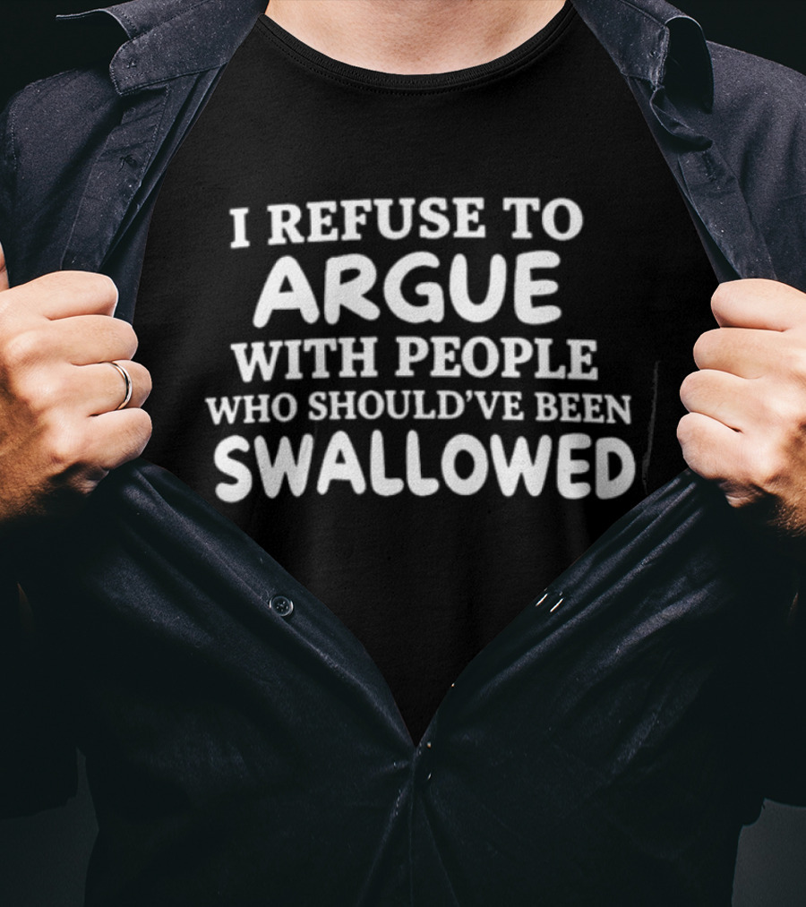 I Refuse To Argue With People Who Should've Been Swallowed T-Shirt