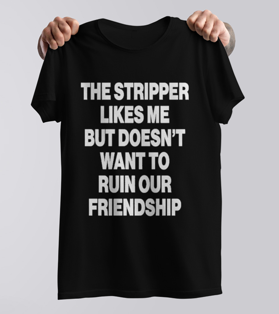 The Stripper Likes Me But Doesn't Want To Ruin Our Friendship T-Shirt
