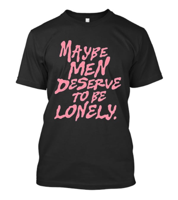 Maybe Men Deserve To Be Lonely T-Shirt